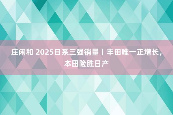 莊閑和 2025日系三強銷量丨豐田唯一正增長，本田險勝日產