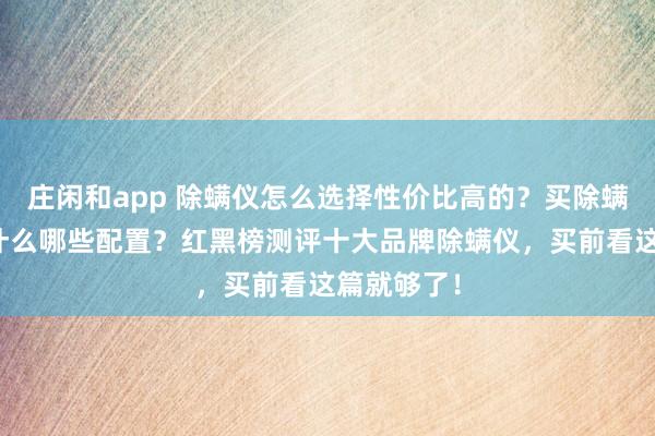 莊閑和app 除螨儀怎么選擇性價比高的？買除螨儀主要看什么哪些配置？紅黑榜測評十大品牌除螨儀，買前看這篇就夠了！