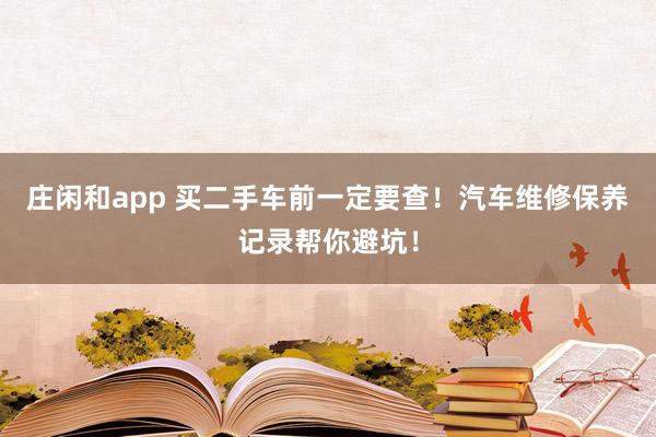 莊閑和app 買(mǎi)二手車(chē)前一定要查！汽車(chē)維修保養(yǎng)記錄幫你避坑！