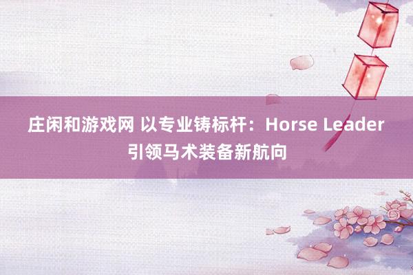 莊閑和游戲網 以專業鑄標桿：Horse Leader引領馬術裝備新航向