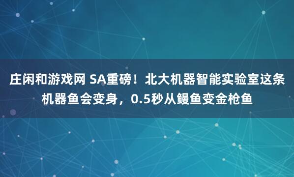 莊閑和游戲網 SA重磅！北大機器智能實驗室這條機器魚會變身，0.5秒從鰻魚變金槍魚