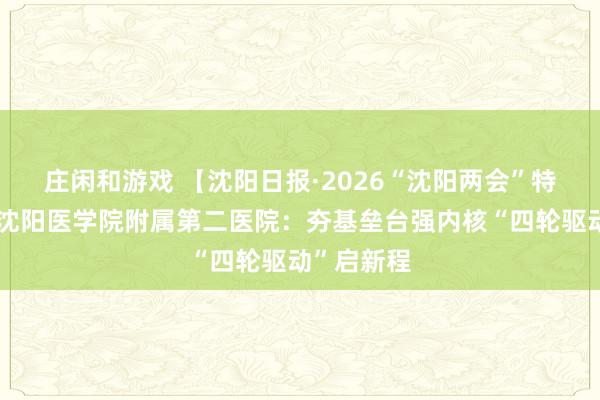 莊閑和游戲 【沈陽日報·2026“沈陽兩會”特別報道】沈陽醫(yī)學(xué)院附屬第二醫(yī)院：夯基壘臺強(qiáng)內(nèi)核“四輪驅(qū)動”啟新程