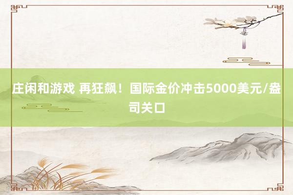 莊閑和游戲 再狂飆！國(guó)際金價(jià)沖擊5000美元/盎司關(guān)口