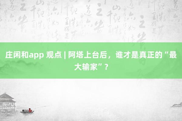 莊閑和app 觀點 | 阿塔上臺后，誰才是真正的“最大輸家”？