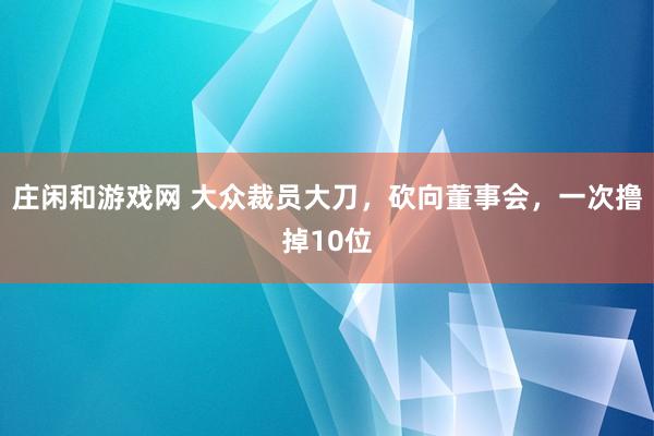 莊閑和游戲網 大眾裁員大刀，砍向董事會，一次擼掉10位