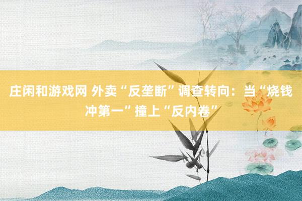 莊閑和游戲網(wǎng) 外賣“反壟斷”調(diào)查轉(zhuǎn)向：當“燒錢沖第一”撞上“反內(nèi)卷”
