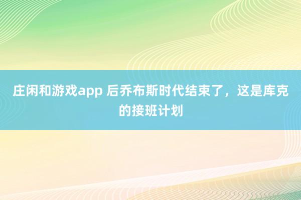 莊閑和游戲app 后喬布斯時代結束了，這是庫克的接班計劃