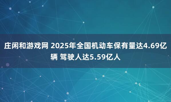 莊閑和游戲網(wǎng) 2025年全國(guó)機(jī)動(dòng)車保有量達(dá)4.69億輛 駕駛?cè)诉_(dá)5.59億人
