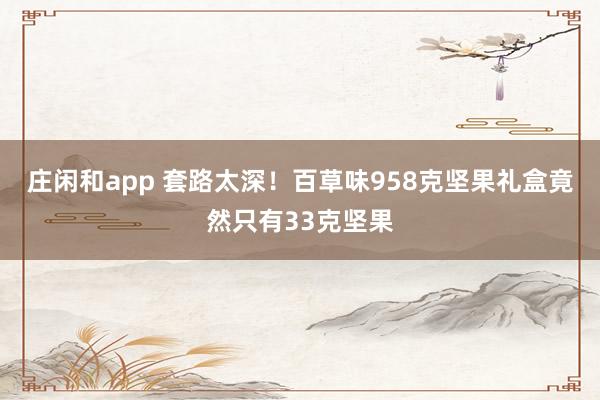 莊閑和app 套路太深！百草味958克堅果禮盒竟然只有33克堅果