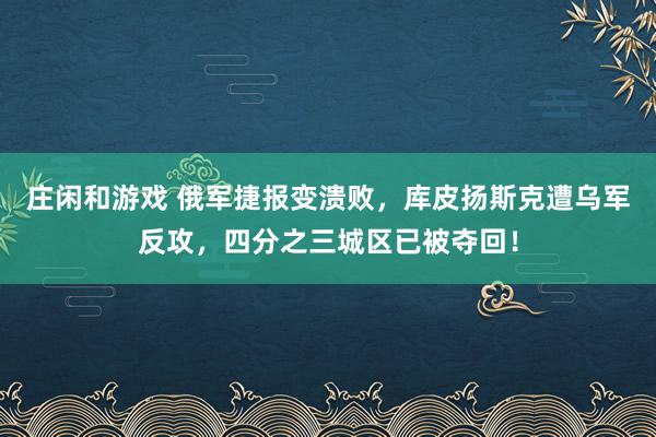 莊閑和游戲 俄軍捷報變潰敗，庫皮揚(yáng)斯克遭烏軍反攻，四分之三城區(qū)已被奪回！