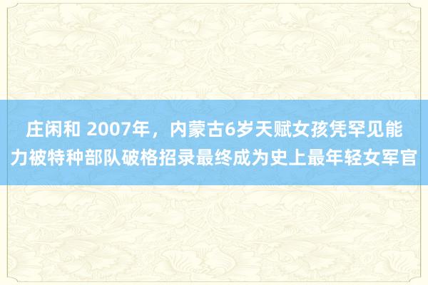 莊閑和 2007年，內(nèi)蒙古6歲天賦女孩憑罕見能力被特種部隊破格招錄最終成為史上最年輕女軍官
