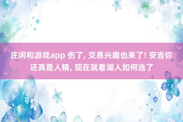 莊閑和游戲app 傷了， 交易興趣也來(lái)了! 安吉你還真是人精， 現(xiàn)在就看湖人如何選了