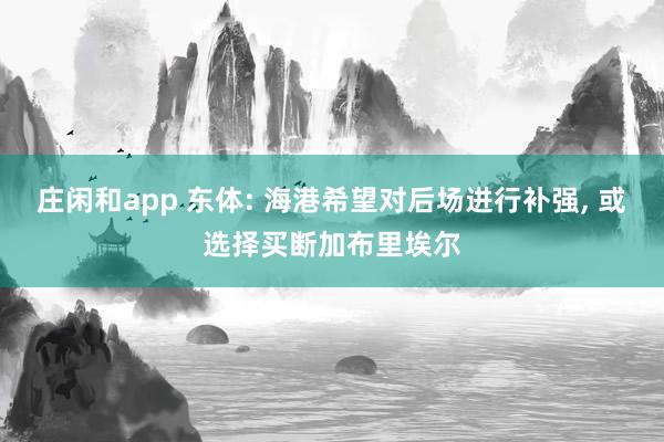 莊閑和app 東體: 海港希望對后場進行補強， 或選擇買斷加布里埃爾