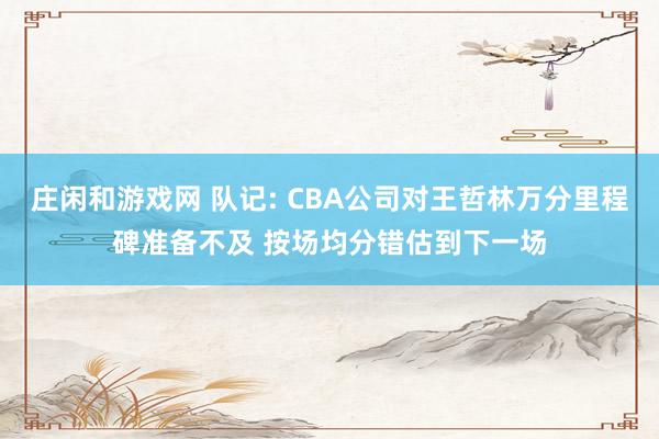 莊閑和游戲網(wǎng) 隊記: CBA公司對王哲林萬分里程碑準備不及 按場均分錯估到下一場