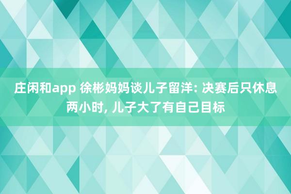 莊閑和app 徐彬媽媽談兒子留洋: 決賽后只休息兩小時， 兒子大了有自己目標