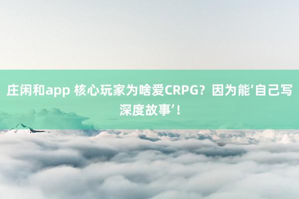 莊閑和app 核心玩家為啥愛CRPG？因為能‘自己寫深度故事’！