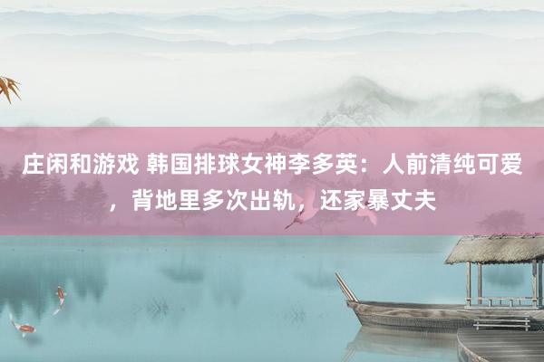 莊閑和游戲 韓國排球女神李多英：人前清純可愛，背地里多次出軌，還家暴丈夫