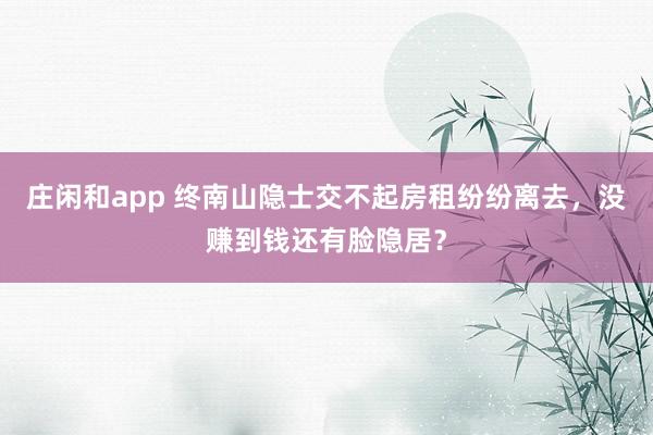 莊閑和app 終南山隱士交不起房租紛紛離去，沒賺到錢還有臉隱居？