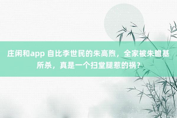 莊閑和app 自比李世民的朱高煦，全家被朱瞻基所殺，真是一個掃堂腿惹的禍？