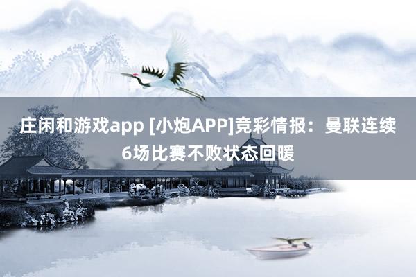 莊閑和游戲app [小炮APP]競彩情報：曼聯連續6場比賽不敗狀態回暖