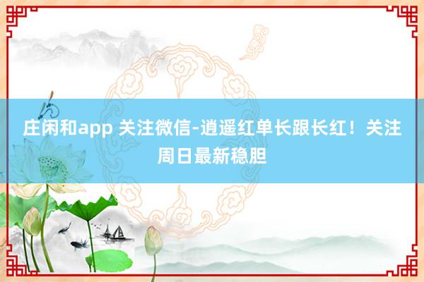 莊閑和app 關注微信-逍遙紅單長跟長紅！關注周日最新穩膽