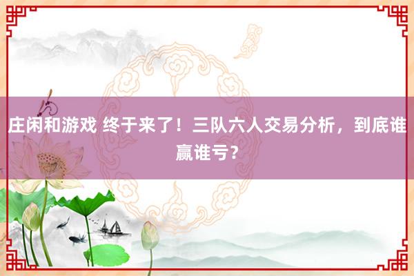 莊閑和游戲 終于來了！三隊六人交易分析，到底誰贏誰虧？