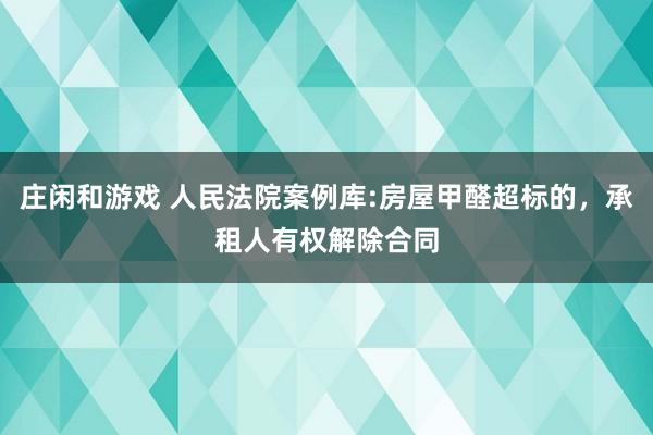 莊閑和游戲 人民法院案例庫:房屋甲醛超標的，承租人有權解除合同