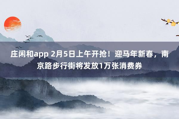 莊閑和app 2月5日上午開搶！迎馬年新春，南京路步行街將發放1萬張消費券