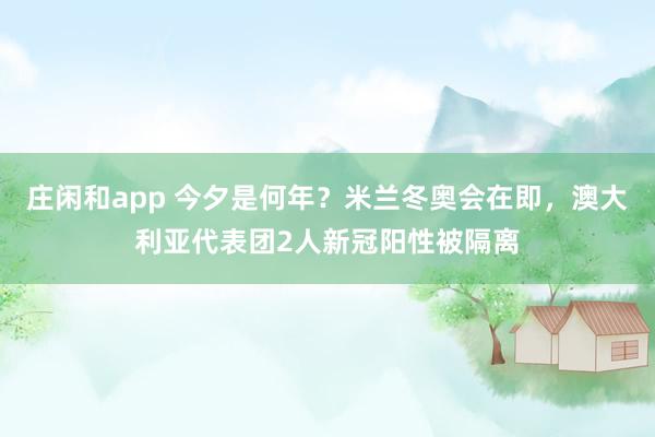 莊閑和app 今夕是何年？米蘭冬奧會在即，澳大利亞代表團2人新冠陽性被隔離