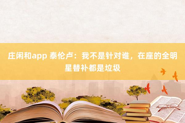 莊閑和app 泰倫盧：我不是針對誰，在座的全明星替補都是垃圾