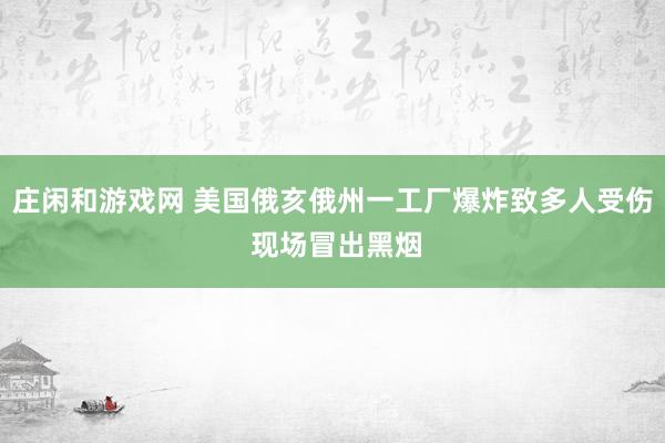 莊閑和游戲網(wǎng) 美國俄亥俄州一工廠爆炸致多人受傷 現(xiàn)場冒出黑煙