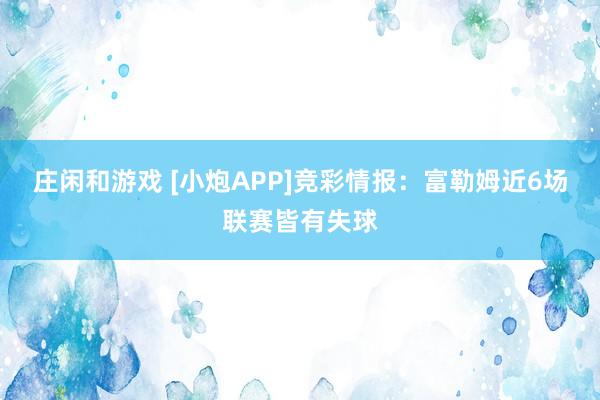 莊閑和游戲 [小炮APP]競彩情報：富勒姆近6場聯(lián)賽皆有失球