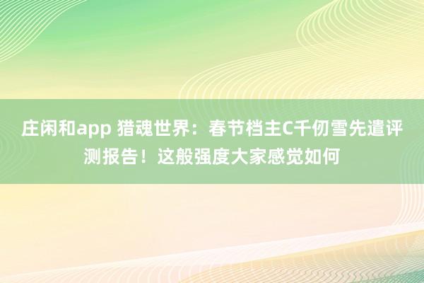 莊閑和app 獵魂世界：春節檔主C千仞雪先遣評測報告！這般強度大家感覺如何