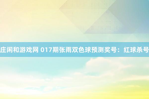 莊閑和游戲網(wǎng) 017期張雨雙色球預(yù)測(cè)獎(jiǎng)號(hào)：紅球殺號(hào)