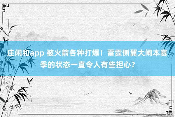 莊閑和app 被火箭各種打爆！雷霆側(cè)翼大閘本賽季的狀態(tài)一直令人有些擔(dān)心？