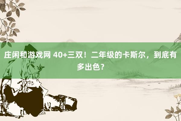 莊閑和游戲網 40+三雙！二年級的卡斯爾，到底有多出色？
