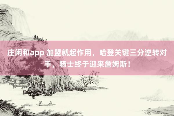 莊閑和app 加盟就起作用，哈登關(guān)鍵三分逆轉(zhuǎn)對(duì)手，騎士終于迎來(lái)詹姆斯！