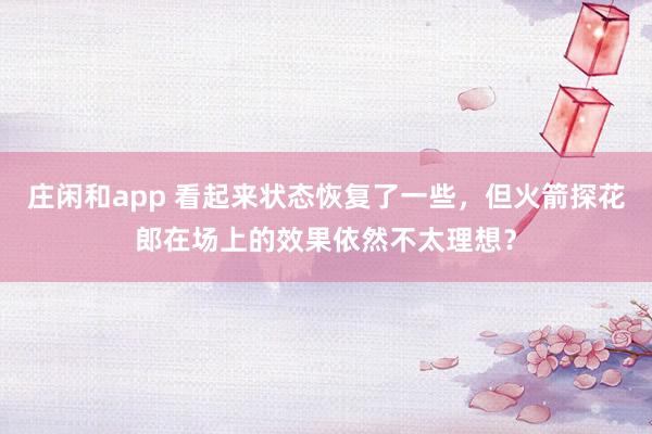 莊閑和app 看起來狀態恢復了一些，但火箭探花郎在場上的效果依然不太理想？