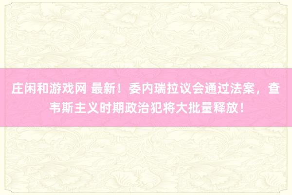 莊閑和游戲網 最新！委內瑞拉議會通過法案，查韋斯主義時期政治犯將大批量釋放！