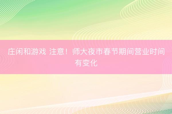 莊閑和游戲 注意！師大夜市春節(jié)期間營業(yè)時間有變化