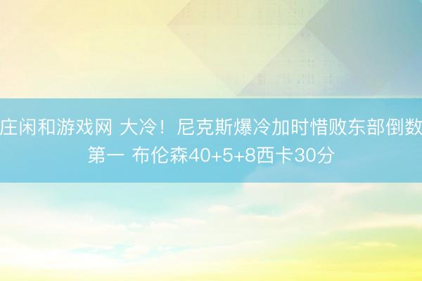 莊閑和游戲網 大冷！尼克斯爆冷加時惜敗東部倒數第一 布倫森40+5+8西卡30分