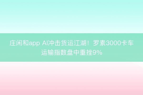 莊閑和app AI沖擊貨運江湖！羅素3000卡車運輸指數盤中重挫9%