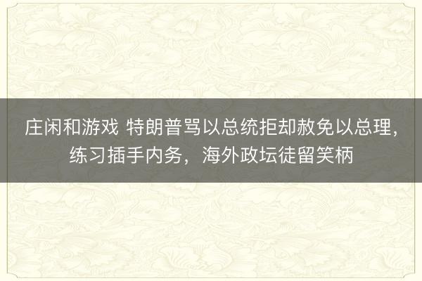 莊閑和游戲 特朗普罵以總統拒卻赦免以總理，練習插手內務，海外政壇徒留笑柄