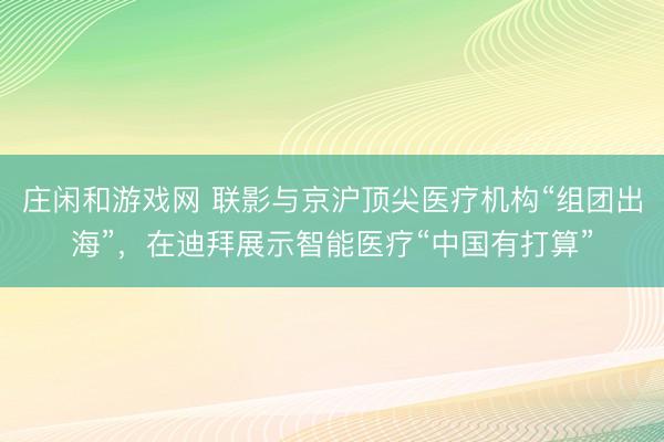 莊閑和游戲網 聯影與京滬頂尖醫療機構“組團出海”，在迪拜展示智能醫療“中國有打算”