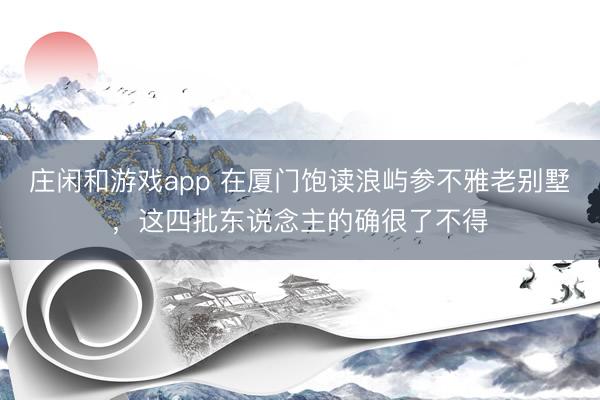 莊閑和游戲app 在廈門飽讀浪嶼參不雅老別墅，這四批東說念主的確很了不得