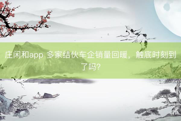 莊閑和app 多家結(jié)伙車企銷量回暖，觸底時刻到了嗎？