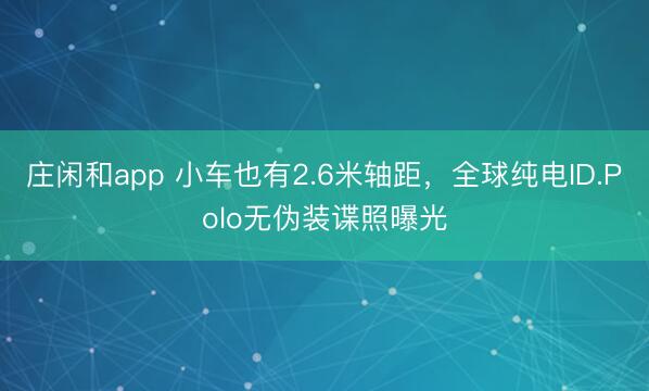 莊閑和app 小車也有2.6米軸距，全球純電ID.Polo無偽裝諜照曝光