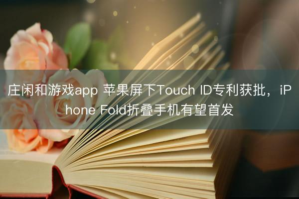 莊閑和游戲app 蘋果屏下Touch ID專利獲批，iPhone Fold折疊手機有望首發(fā)