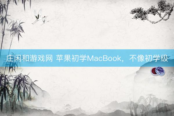 莊閑和游戲網 蘋果初學MacBook，不像初學級