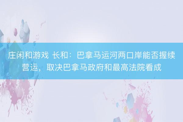 莊閑和游戲 長(zhǎng)和：巴拿馬運(yùn)河兩口岸能否握續(xù)營(yíng)運(yùn)，取決巴拿馬政府和最高法院看成